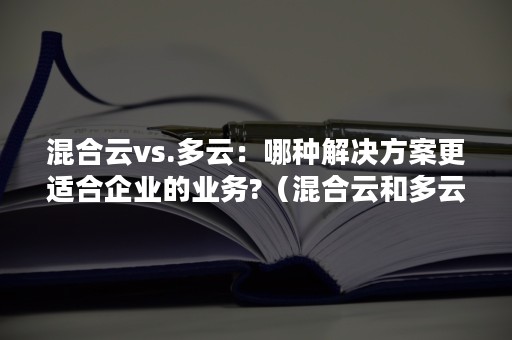 混合云vs.多云：哪种解决方案更适合企业的业务?（混合云和多云）