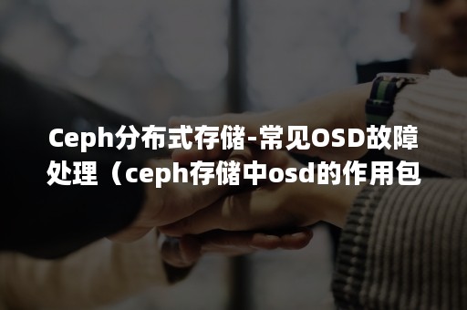 Ceph分布式存储-常见OSD故障处理（ceph存储中osd的作用包括）