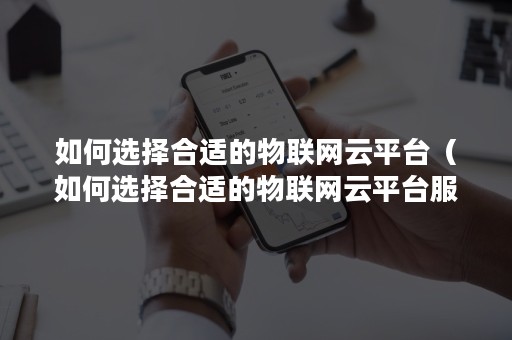 如何选择合适的物联网云平台（如何选择合适的物联网云平台服务器）
