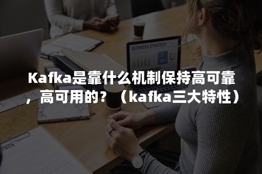 Kafka是靠什么机制保持高可靠，高可用的？（kafka三大特性）