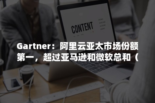 Gartner：阿里云亚太市场份额第一，超过亚马逊和微软总和（亚马逊云业务占比）