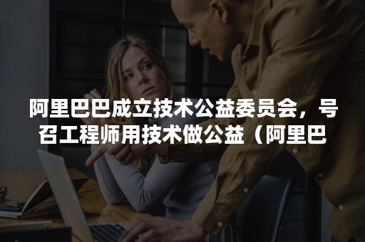 阿里巴巴成立技术公益委员会，号召工程师用技术做公益（阿里巴巴公益项目）