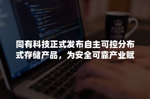 同有科技正式发布自主可控分布式存储产品，为安全可靠产业赋能