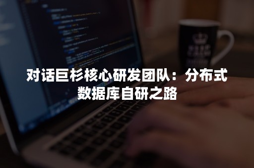 对话巨杉核心研发团队：分布式数据库自研之路