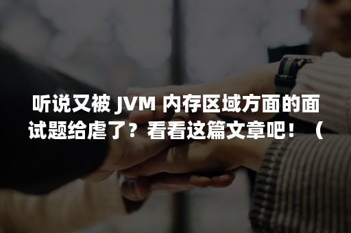 听说又被 JVM 内存区域方面的面试题给虐了？看看这篇文章吧！（只能被听说）