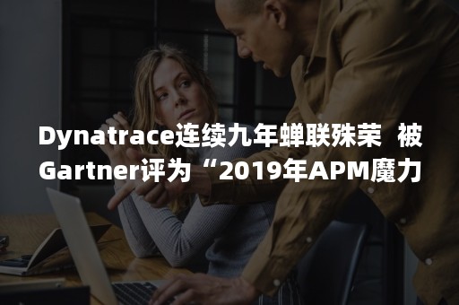 Dynatrace连续九年蝉联殊荣  被Gartner评为“2019年APM魔力象限领导者”