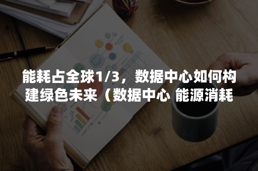 能耗占全球1/3，数据中心如何构建绿色未来（数据中心 能源消耗）