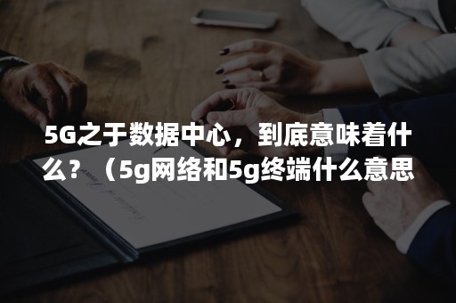 5G之于数据中心，到底意味着什么？（5g网络和5g终端什么意思）