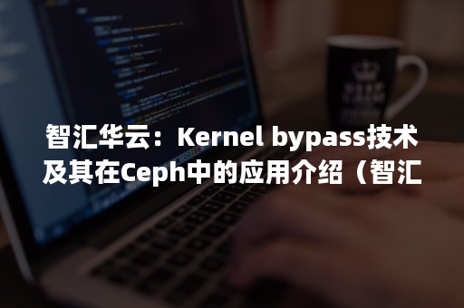 智汇华云：Kernel bypass技术及其在Ceph中的应用介绍（智汇华云|华云数据ArSDN:自主可控的SDN）