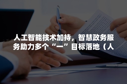 人工智能技术加持，智慧政务服务助力多个“一”目标落地（人工智能 政务服务）