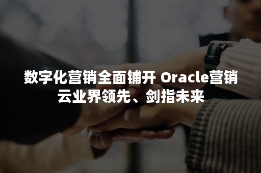 数字化营销全面铺开 Oracle营销云业界领先、剑指未来