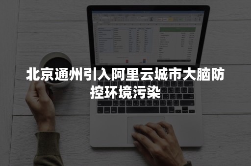 北京通州引入阿里云城市大脑防控环境污染