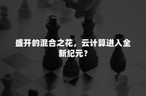 盛开的混合之花，云计算进入全新纪元？