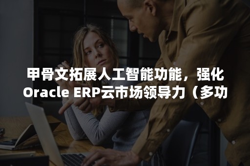 甲骨文拓展人工智能功能，强化Oracle ERP云市场领导力（多功能汉字甲骨文破译字典）