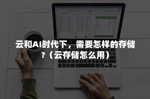 云和AI时代下，需要怎样的存储?（云存储怎么用）