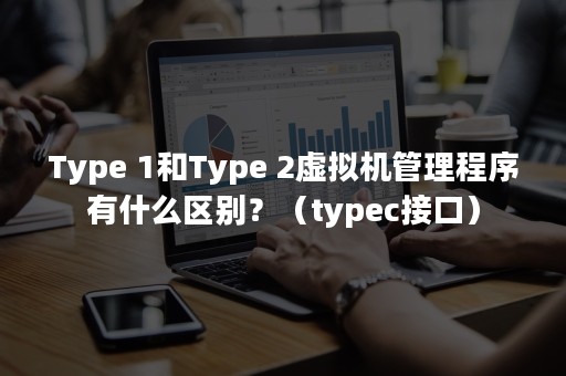 Type 1和Type 2虚拟机管理程序有什么区别？（typec接口）