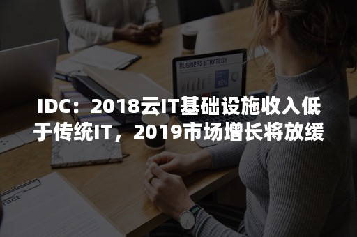 IDC：2018云IT基础设施收入低于传统IT，2019市场增长将放缓（2020年idc市场规模预计达）