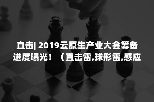 直击| 2019云原生产业大会筹备进度曝光！（直击雷,球形雷,感应雷的区别）