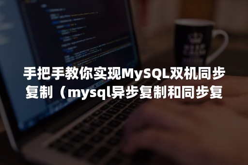 手把手教你实现MySQL双机同步复制（mysql异步复制和同步复制区别）