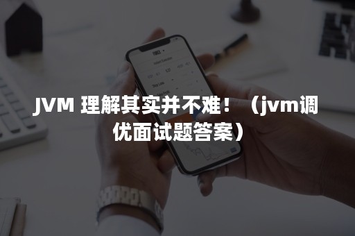 JVM 理解其实并不难！（jvm调优面试题答案）