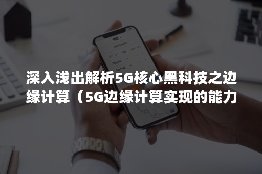 深入浅出解析5G核心黑科技之边缘计算（5G边缘计算实现的能力）