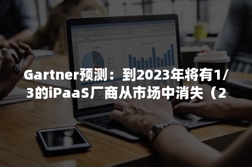 Gartner预测：到2023年将有1/3的iPaaS厂商从市场中消失（2021年idc行业前景）