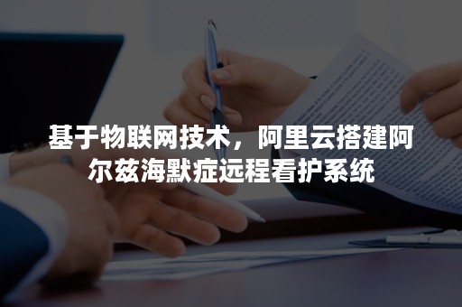 基于物联网技术，阿里云搭建阿尔兹海默症远程看护系统