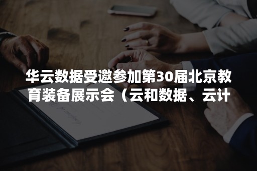 华云数据受邀参加第30届北京教育装备展示会（云和数据、云计算第46届世界技能大赛集训基地）