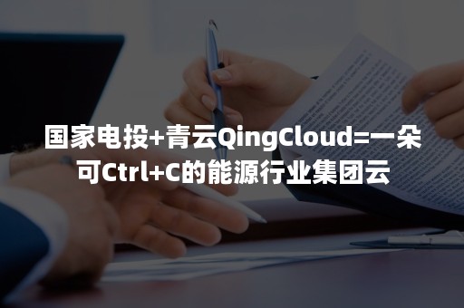 国家电投+青云QingCloud=一朵可Ctrl+C的能源行业集团云