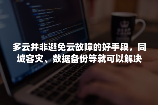 多云并非避免云故障的好手段，同城容灾、数据备份等就可以解决