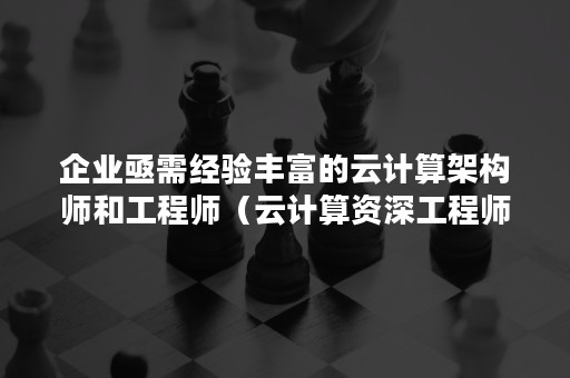 企业亟需经验丰富的云计算架构师和工程师（云计算资深工程师）