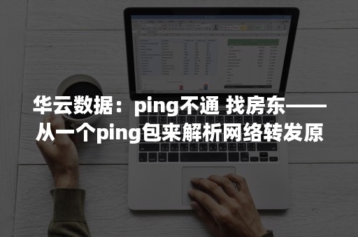 华云数据：ping不通 找房东——从一个ping包来解析网络转发原理（ping不通云主机）