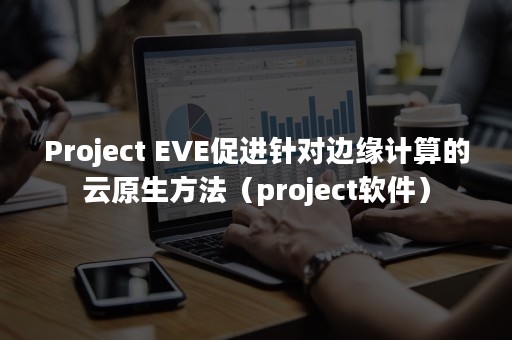 Project EVE促进针对边缘计算的云原生方法（project软件）