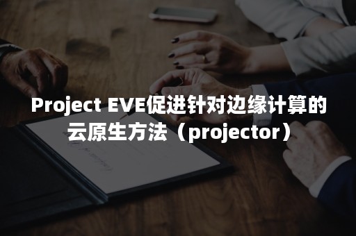 Project EVE促进针对边缘计算的云原生方法（projector）