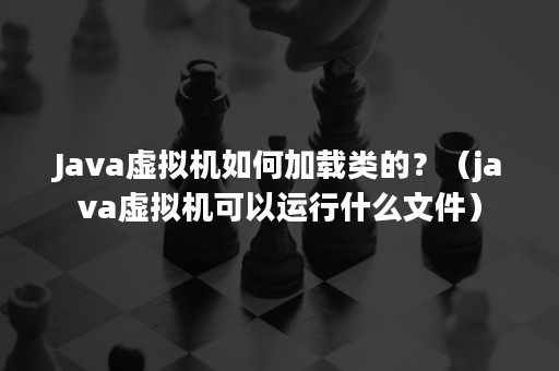 Java虚拟机如何加载类的？（java虚拟机可以运行什么文件）