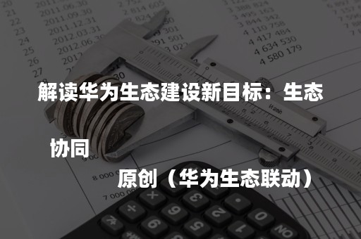 解读华为生态建设新目标：生态协同
            原创（华为生态联动）
