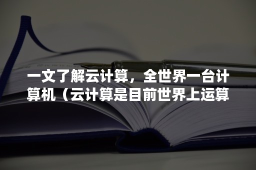 一文了解云计算，全世界一台计算机（云计算是目前世界上运算最快的计算机）