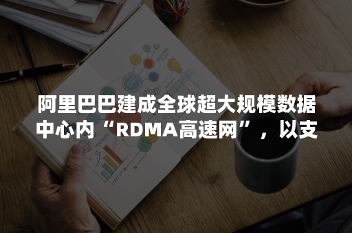 阿里巴巴建成全球超大规模数据中心内“RDMA高速网”，以支撑人工智能科学计算