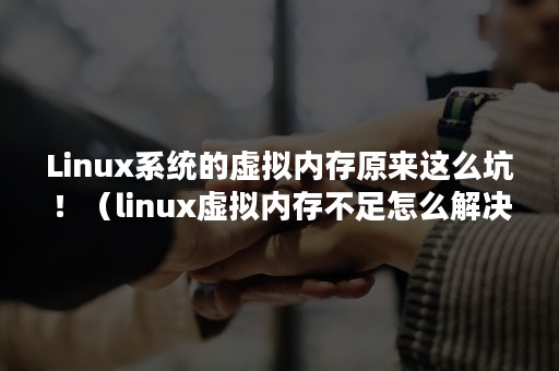 Linux系统的虚拟内存原来这么坑！（linux虚拟内存不足怎么解决）
