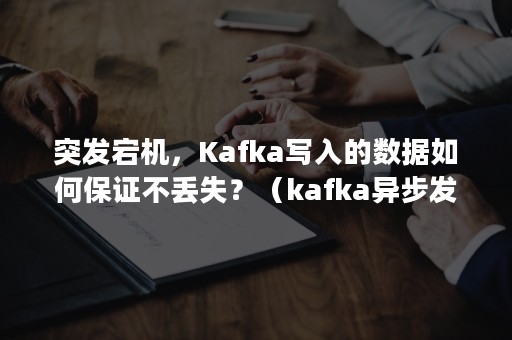 突发宕机，Kafka写入的数据如何保证不丢失？（kafka异步发送保证数据不丢失）