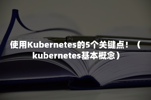 使用Kubernetes的5个关键点！（kubernetes基本概念）