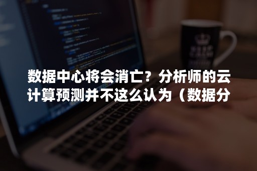 数据中心将会消亡？分析师的云计算预测并不这么认为（数据分析者所面临的问题）