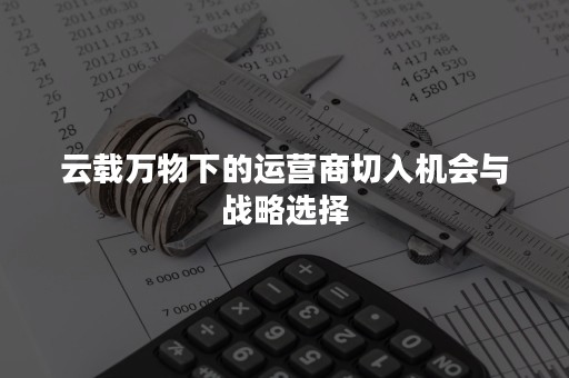 云载万物下的运营商切入机会与战略选择