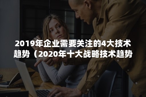 2019年企业需要关注的4大技术趋势（2020年十大战略技术趋势）