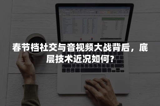 春节档社交与音视频大战背后，底层技术近况如何？