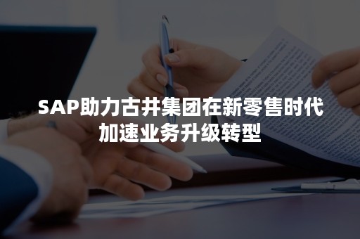 SAP助力古井集团在新零售时代加速业务升级转型
