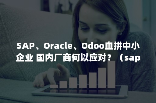 SAP、Oracle、Odoo血拼中小企业 国内厂商何以应对？（sap odata服务优点）
