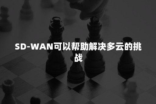 SD-WAN可以帮助解决多云的挑战