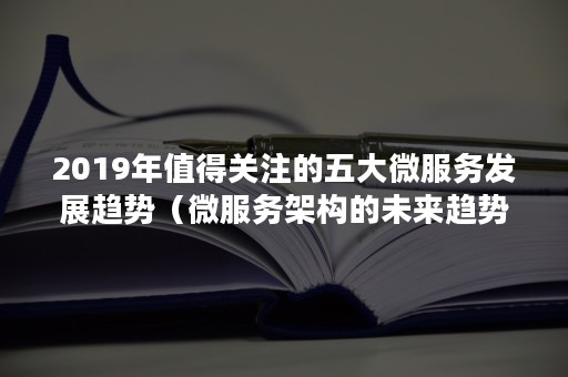 2019年值得关注的五大微服务发展趋势（微服务架构的未来趋势）