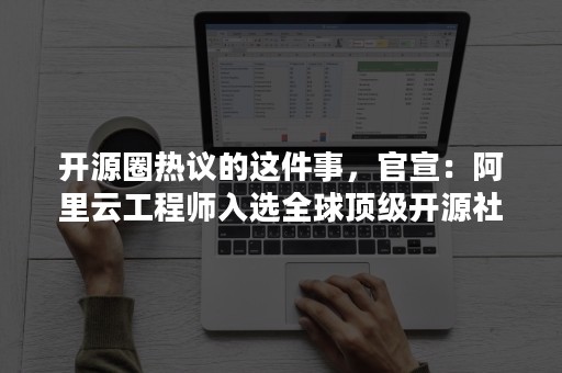 开源圈热议的这件事，官宣：阿里云工程师入选全球顶级开源社区技术监督委员会